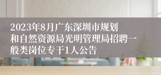 2023年8月广东深圳市规划和自然资源局光明管理局招聘一般类岗位专干1人公告