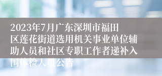 2023年7月广东深圳市福田区莲花街道选用机关事业单位辅助人员和社区专职工作者递补入围体检人员公告