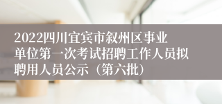 2022四川宜宾市叙州区事业单位第一次考试招聘工作人员拟聘用人员公示（第六批）