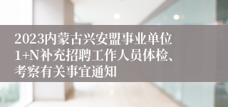 2023内蒙古兴安盟事业单位1+N补充招聘工作人员体检、考察有关事宜通知