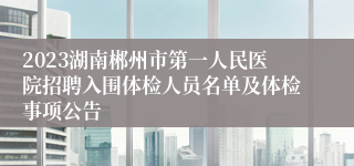 2023湖南郴州市第一人民医院招聘入围体检人员名单及体检事项公告