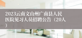 2023云南文山州广南县人民医院见习人员招聘公告（20人）