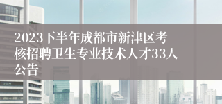 2023下半年成都市新津区考核招聘卫生专业技术人才33人公告