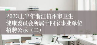 2023上半年浙江杭州市卫生健康委员会所属十四家事业单位招聘公示（二）