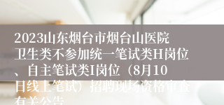 2023山东烟台市烟台山医院卫生类不参加统一笔试类H岗位、自主笔试类I岗位（8月10日线上笔试）招聘现场资格审查有关公告