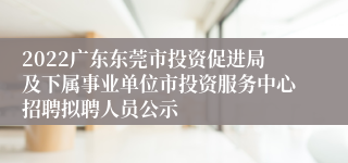 2022广东东莞市投资促进局及下属事业单位市投资服务中心招聘拟聘人员公示