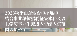 2023秋季山东烟台市招远市结合事业单位招聘征集本科及以上学历毕业生拟进入带编入伍范围人员公示