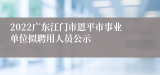 2022广东江门市恩平市事业单位拟聘用人员公示