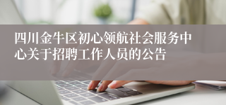 四川金牛区初心领航社会服务中心关于招聘工作人员的公告