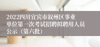 2022四川宜宾市叙州区事业单位第一次考试招聘拟聘用人员公示（第六批）