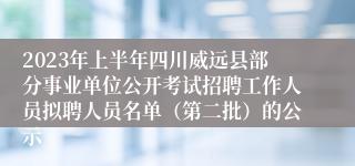 2023年上半年四川威远县部分事业单位公开考试招聘工作人员拟聘人员名单（第二批）的公示