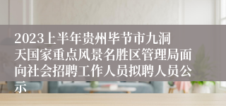 2023上半年贵州毕节市九洞天国家重点风景名胜区管理局面向社会招聘工作人员拟聘人员公示