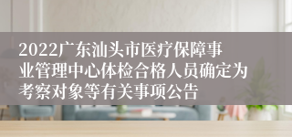 2022广东汕头市医疗保障事业管理中心体检合格人员确定为考察对象等有关事项公告