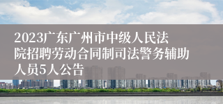 2023广东广州市中级人民法院招聘劳动合同制司法警务辅助人员5人公告