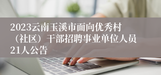 2023云南玉溪市面向优秀村（社区）干部招聘事业单位人员21人公告