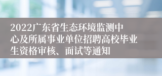 2022广东省生态环境监测中心及所属事业单位招聘高校毕业生资格审核、面试等通知