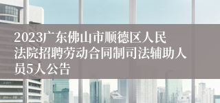 2023广东佛山市顺德区人民法院招聘劳动合同制司法辅助人员5人公告