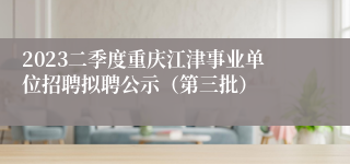 2023二季度重庆江津事业单位招聘拟聘公示（第三批）