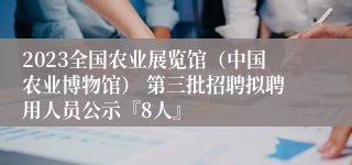 2023全国农业展览馆（中国农业博物馆） 第三批招聘拟聘用人员公示『8人』