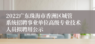 2022广东珠海市香洲区城管系统招聘事业单位高级专业技术人员拟聘用公示