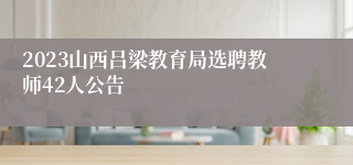 2023山西吕梁教育局选聘教师42人公告