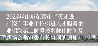 2023年山东东营市“英才进广饶”事业单位引进人才服务企业招聘第二时段报名截止时间及现场资格审查有关事项的通知