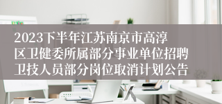 2023下半年江苏南京市高淳区卫健委所属部分事业单位招聘卫技人员部分岗位取消计划公告