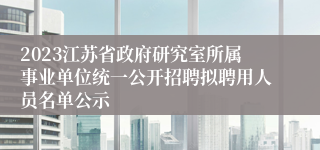 2023江苏省政府研究室所属事业单位统一公开招聘拟聘用人员名单公示