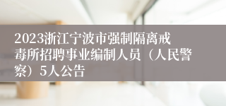 2023浙江宁波市强制隔离戒毒所招聘事业编制人员（人民警察）5人公告