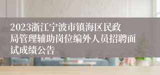 2023浙江宁波市镇海区民政局管理辅助岗位编外人员招聘面试成绩公告