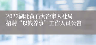 2023湖北黄石大冶市人社局招聘“以钱养事”工作人员公告