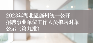 2023年湖北恩施州统一公开招聘事业单位工作人员拟聘对象公示（第九批）