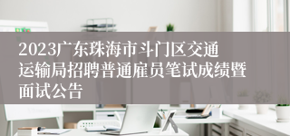 2023广东珠海市斗门区交通运输局招聘普通雇员笔试成绩暨面试公告