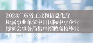 2023广东省工业和信息化厅所属事业单位中国国际中小企业博览会事务局集中招聘高校毕业生拟聘人员公示