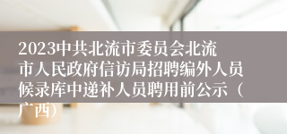 2023中共北流市委员会北流市人民政府信访局招聘编外人员候录库中递补人员聘用前公示（广西）