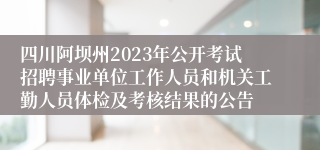 四川阿坝州2023年公开考试招聘事业单位工作人员和机关工勤人员体检及考核结果的公告