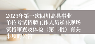 2023年第一次四川高县事业单位考试招聘工作人员递补现场资格审查及体检（第二批）有关事项的公告