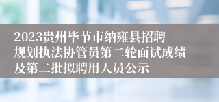 2023贵州毕节市纳雍县招聘规划执法协管员第二轮面试成绩及第二批拟聘用人员公示
