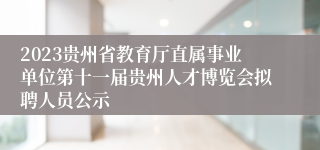 2023贵州省教育厅直属事业单位第十一届贵州人才博览会拟聘人员公示