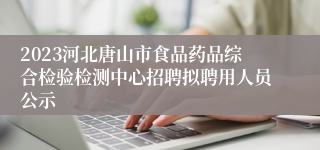 2023河北唐山市食品药品综合检验检测中心招聘拟聘用人员公示