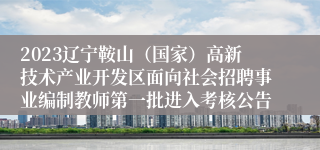 2023辽宁鞍山（国家）高新技术产业开发区面向社会招聘事业编制教师第一批进入考核公告