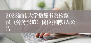 2023湖南大学岳麓书院检票员（劳务派遣）岗位招聘3人公告