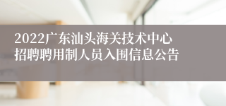 2022广东汕头海关技术中心招聘聘用制人员入围信息公告