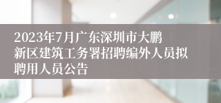 2023年7月广东深圳市大鹏新区建筑工务署招聘编外人员拟聘用人员公告