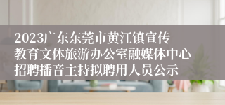 2023广东东莞市黄江镇宣传教育文体旅游办公室融媒体中心招聘播音主持拟聘用人员公示