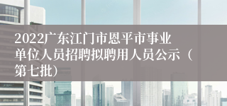 2022广东江门市恩平市事业单位人员招聘拟聘用人员公示（第七批）