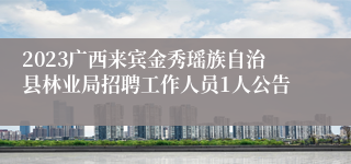 2023广西来宾金秀瑶族自治县林业局招聘工作人员1人公告