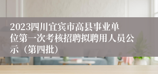 2023四川宜宾市高县事业单位第一次考核招聘拟聘用人员公示（第四批）