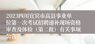 2023四川宜宾市高县事业单位第一次考试招聘递补现场资格审查及体检（第二批）有关事项公告