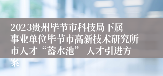 2023贵州毕节市科技局下属事业单位毕节市高新技术研究所市人才“蓄水池” 人才引进方案